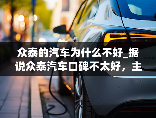 众泰的汽车为什么不好_据说众泰汽车口碑不太好，主要是什么原因？众泰的汽车有什么问题？