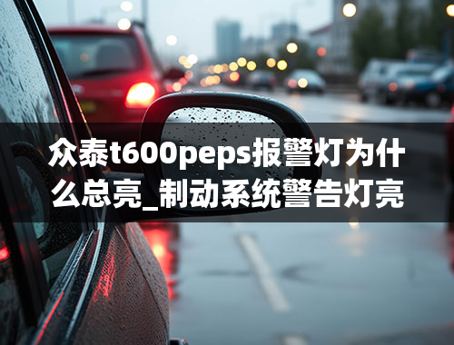 众泰t600peps报警灯为什么总亮_制动系统警告灯亮是什么意思