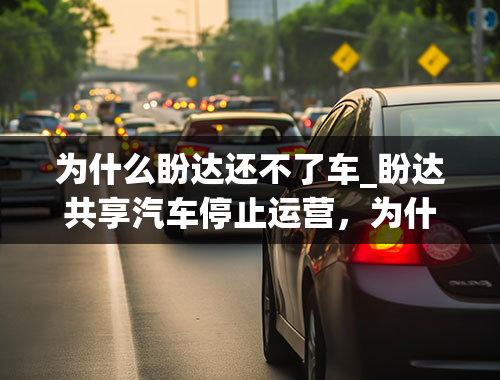 为什么盼达还不了车_盼达共享汽车停止运营，为什么共享汽车运营状况出现问题？