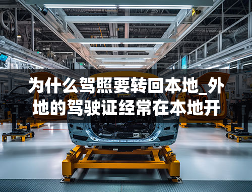 为什么驾照要转回本地_外地的驾驶证经常在本地开，有必要更换一下吗？