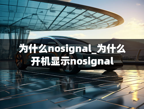 为什么nosignal_为什么开机显示nosignal