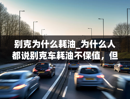 别克为什么耗油_为什么人都说别克车耗油不保值，但满大街跑的都是别克啊？