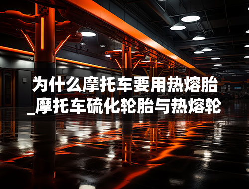 为什么摩托车要用热熔胎_摩托车硫化轮胎与热熔轮胎区别在哪儿