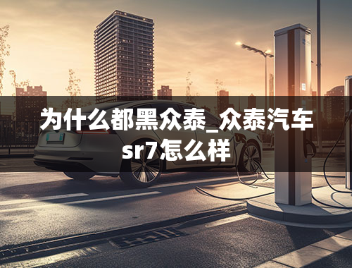 为什么都黑众泰_众泰汽车sr7怎么样