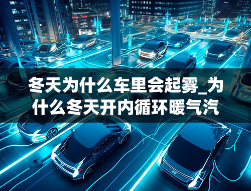 冬天为什么车里会起雾_为什么冬天开内循环暖气汽车玻璃会起雾？