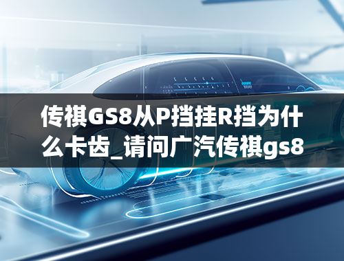 传祺GS8从P挡挂R挡为什么卡齿_请问广汽传祺gs8驾驶技巧