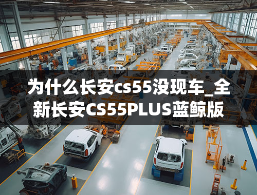 为什么长安cs55没现车_全新长安CS55PLUS蓝鲸版实车现身，配全景天窗，1.5T轰出180马力