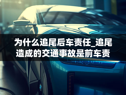 为什么追尾后车责任_追尾造成的交通事故是前车责任还是后车责任呢