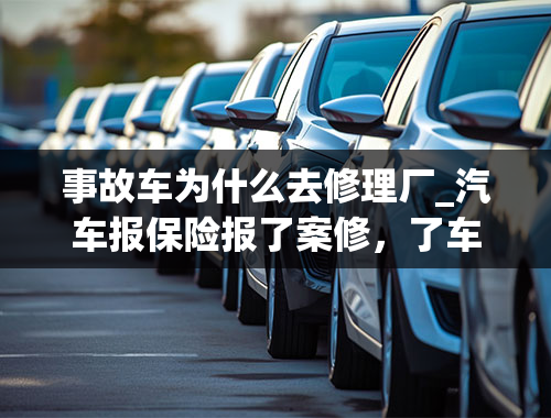 事故车为什么去修理厂_汽车报保险报了案修，了车为什么有些修理厂，要复印被保险人的，驾驶证，行驶证，身份证，他们拿