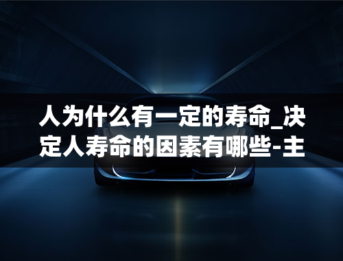 人为什么有一定的寿命_决定人寿命的因素有哪些-主要因素是什么-