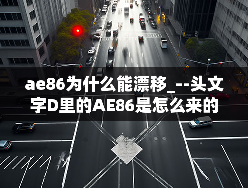 ae86为什么能漂移_--头文字D里的AE86是怎么来的？