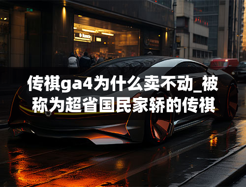 传祺ga4为什么卖不动_被称为超省国民家轿的传祺GA4plus，真的很省钱吗？