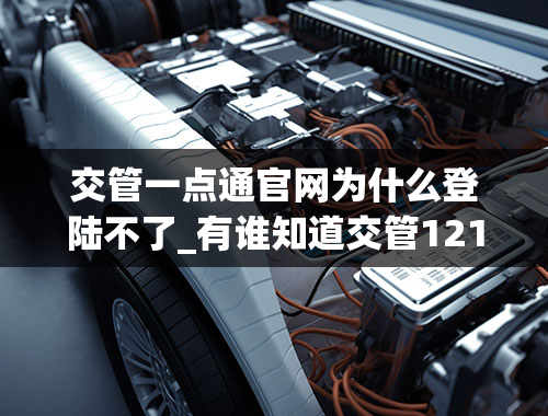 交管一点通官网为什么登陆不了_有谁知道交管12123怎么登不上去的原因