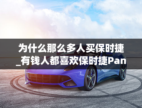 为什么那么多人买保时捷_有钱人都喜欢保时捷Panamera，这车到底有何魅力？