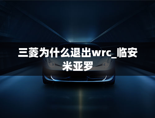 三菱为什么退出wrc_临安米亚罗