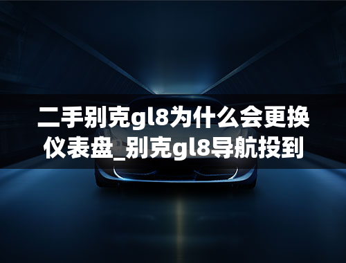 二手别克gl8为什么会更换仪表盘_别克gl8导航投到仪表怎么退出