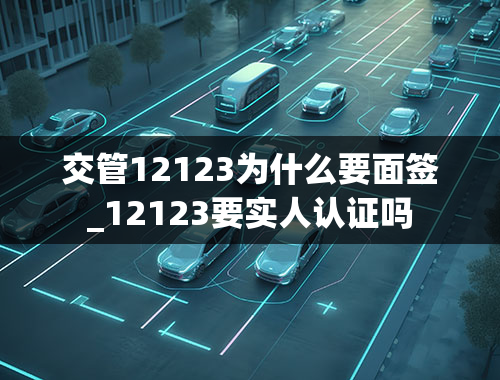 交管12123为什么要面签_12123要实人认证吗