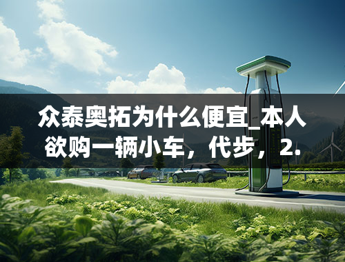 众泰奥拓为什么便宜_本人欲购一辆小车，代步，2.5万左右，别超3万，当然有更便宜的更好，咨询一下，性价比越高越好，紧凑型都可