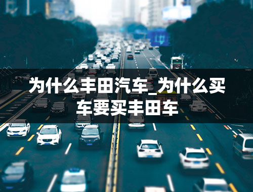 为什么丰田汽车_为什么买车要买丰田车