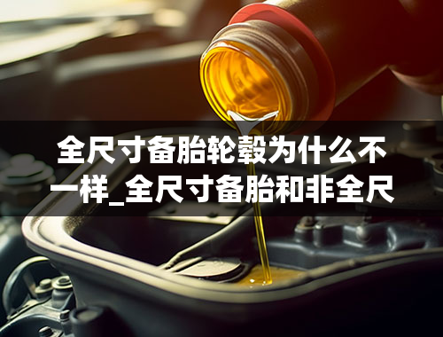 全尺寸备胎轮毂为什么不一样_全尺寸备胎和非全尺寸备胎有什么区别