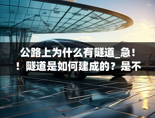 公路上为什么有隧道_急！！隧道是如何建成的？是不是在地底下？为什么从道路上到水底下坡度这么小？