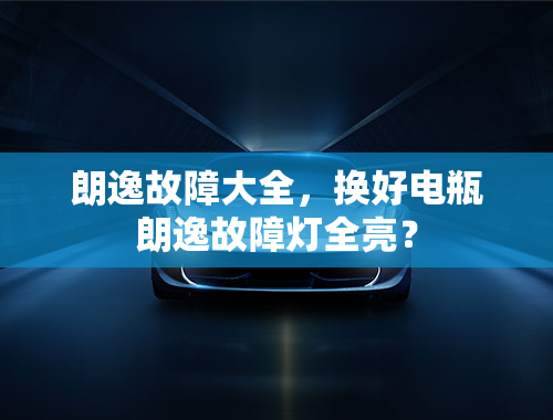 朗逸故障大全，换好电瓶朗逸故障灯全亮？