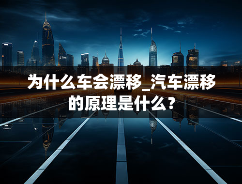 为什么车会漂移_汽车漂移的原理是什么？