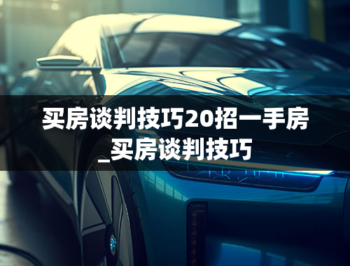 买房谈判技巧20招一手房_买房谈判技巧