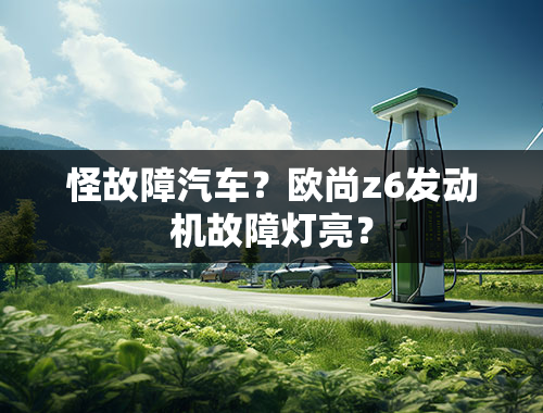 怪故障汽车？欧尚z6发动机故障灯亮？