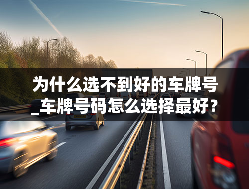 为什么选不到好的车牌号_车牌号码怎么选择最好？怎么看车牌号好不好