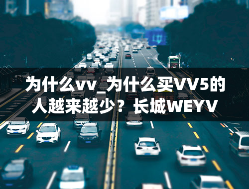 为什么vv_为什么买VV5的人越来越少？长城WEYVV5的通病是什么