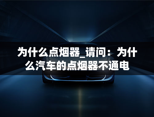 为什么点烟器_请问：为什么汽车的点烟器不通电