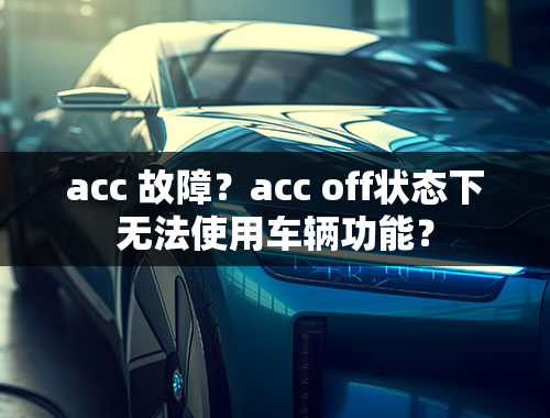 acc 故障？acc off状态下无法使用车辆功能？