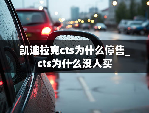 凯迪拉克cts为什么停售_cts为什么没人买