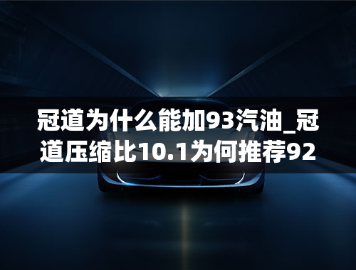 冠道为什么能加93汽油_冠道压缩比10.1为何推荐92