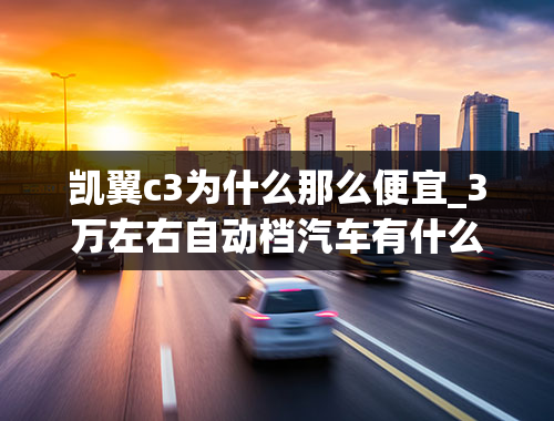 凯翼c3为什么那么便宜_3万左右自动档汽车有什么车