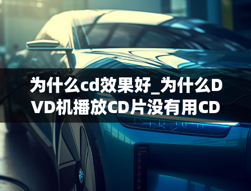 为什么cd效果好_为什么DVD机播放CD片没有用CD机效果好？