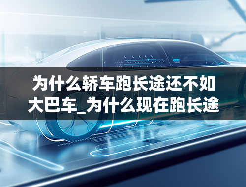 为什么轿车跑长途还不如大巴车_为什么现在跑长途，大巴车逐渐被商务车替代？