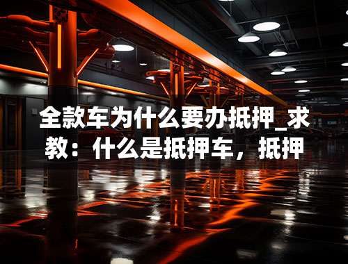 全款车为什么要办抵押_求教：什么是抵押车，抵押车可以放心买吗