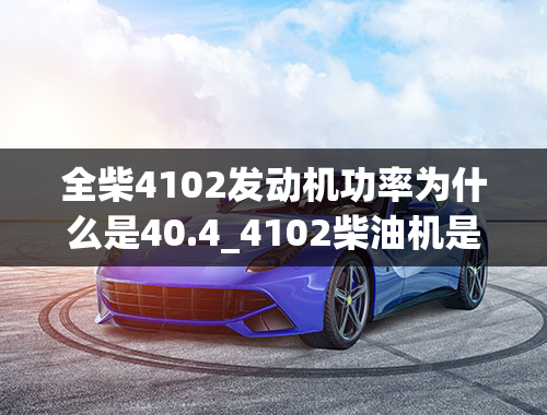 全柴4102发动机功率为什么是40.4_4102柴油机是多大马力