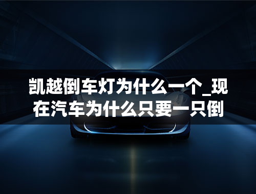 凯越倒车灯为什么一个_现在汽车为什么只要一只倒车灯亮？