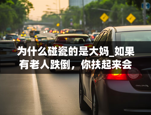 为什么碰瓷的是大妈_如果有老人跌倒，你扶起来会先拍照或是找证人吗？