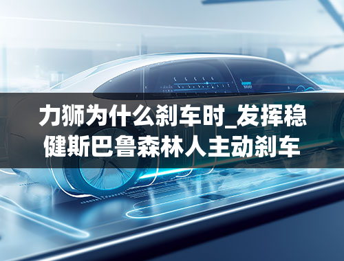 力狮为什么刹车时_发挥稳健斯巴鲁森林人主动刹车系统测试