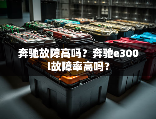 奔驰故障高吗？奔驰e300l故障率高吗？