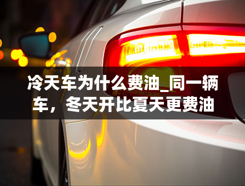 冷天车为什么费油_同一辆车，冬天开比夏天更费油怎么回事