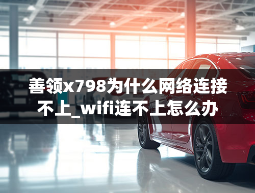 善领x798为什么网络连接不上_wifi连不上怎么办