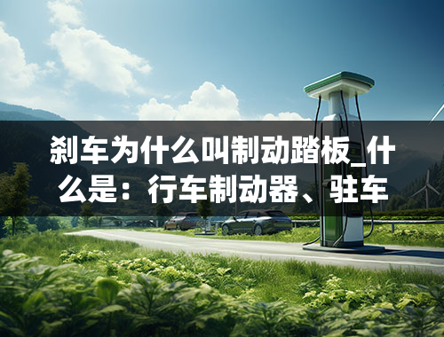 刹车为什么叫制动踏板_什么是：行车制动器、驻车制动器、制动踏板、发动机制动？