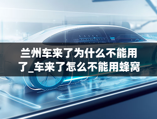 兰州车来了为什么不能用了_车来了怎么不能用蜂窝网络