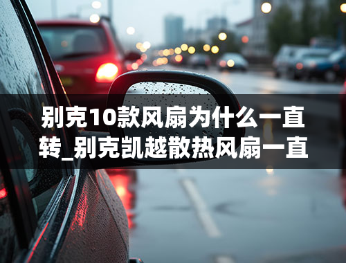 别克10款风扇为什么一直转_别克凯越散热风扇一直转(凯越启动风扇就高速转)