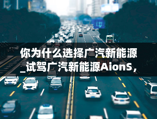 你为什么选择广汽新能源_试驾广汽新能源AionS，不突出也不犯错，全科生是你的菜吗？